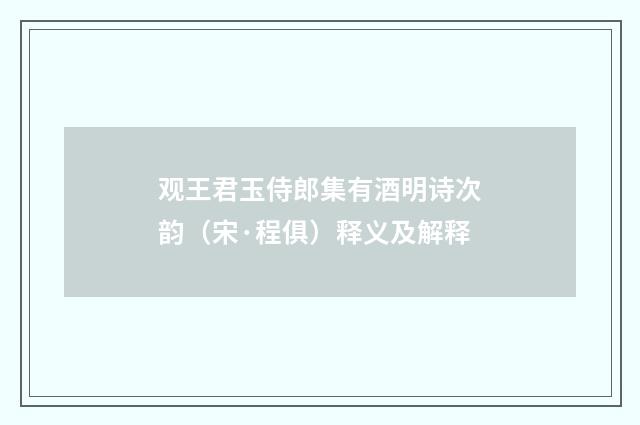 观王君玉侍郎集有酒明诗次韵（宋·程俱）释义及解释