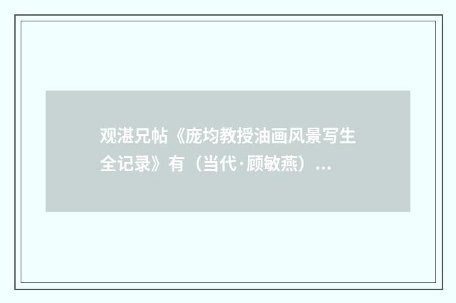 观湛兄帖《庞均教授油画风景写生全记录》有（当代·顾敏燕）释义及解释