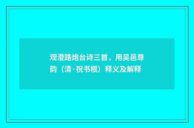 观澄路炮台诗三首，用吴邑尊韵（清·祝书根）释义及解释