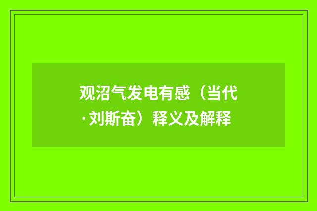 观沼气发电有感（当代·刘斯奋）释义及解释
