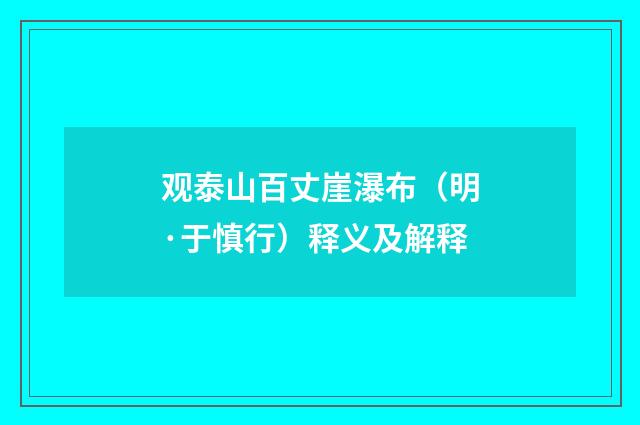 观泰山百丈崖瀑布（明·于慎行）释义及解释