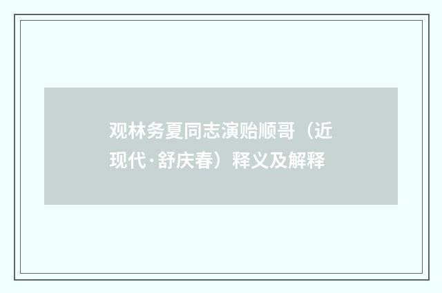 观林务夏同志演贻顺哥（近现代·舒庆春）释义及解释