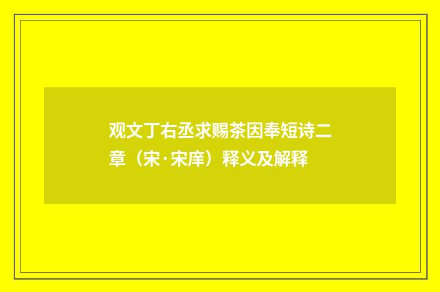 观文丁右丞求赐茶因奉短诗二章（宋·宋庠）释义及解释