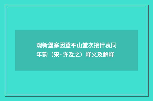 观新堡寨因登平山堂次接伴袁同年韵（宋·许及之）释义及解释