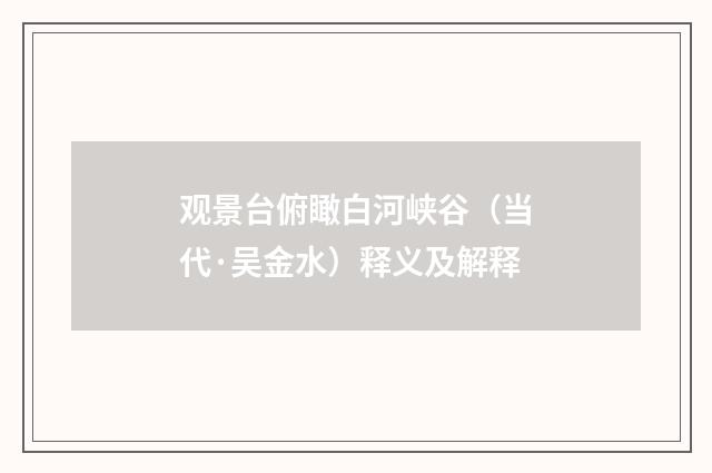 观景台俯瞰白河峡谷（当代·吴金水）释义及解释