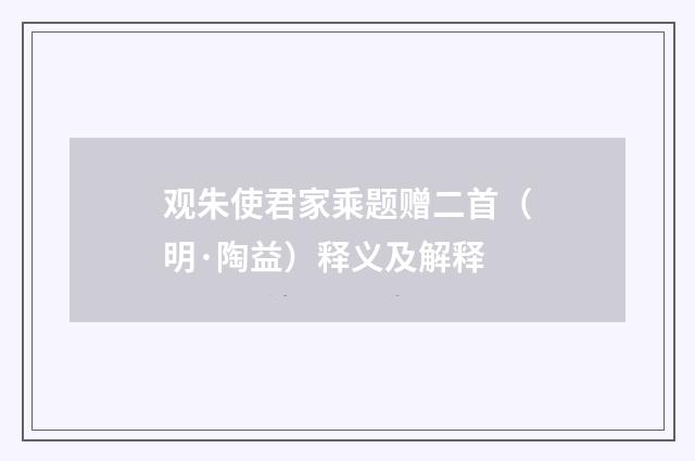 观朱使君家乘题赠二首（明·陶益）释义及解释