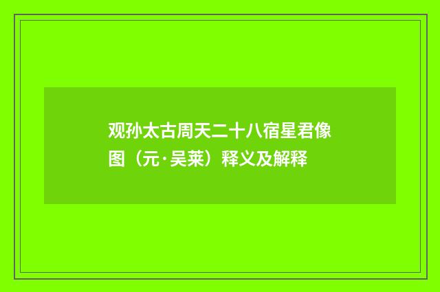 观孙太古周天二十八宿星君像图（元·吴莱）释义及解释