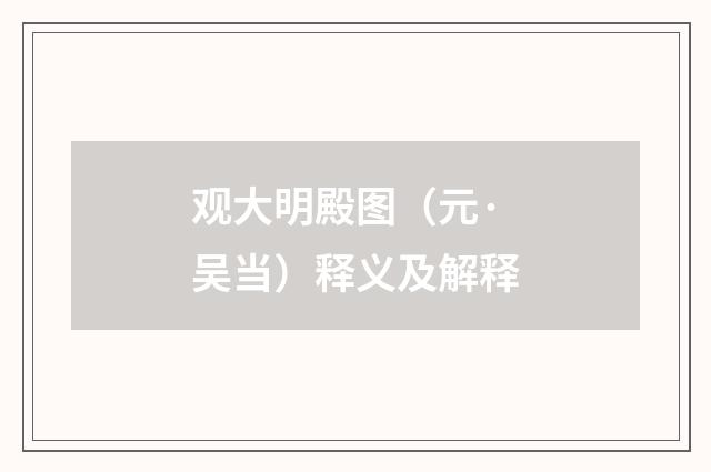 观大明殿图（元·吴当）释义及解释