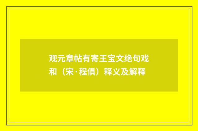 观元章帖有寄王宝文绝句戏和（宋·程俱）释义及解释