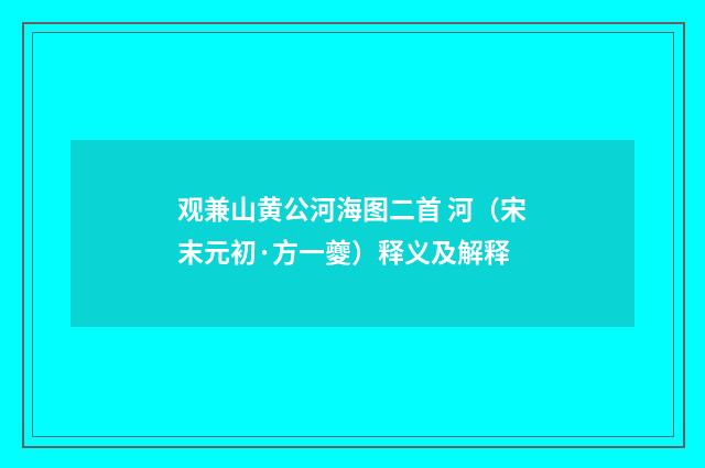 观兼山黄公河海图二首 河（宋末元初·方一夔）释义及解释