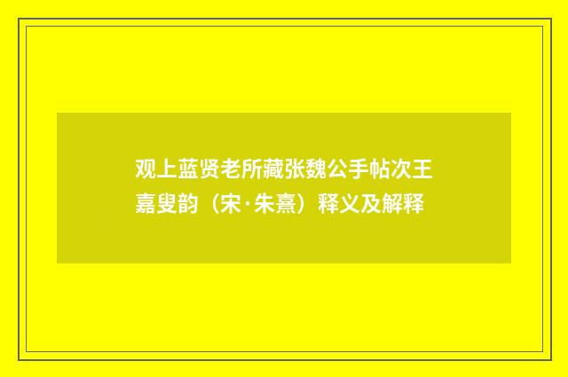 观上蓝贤老所藏张魏公手帖次王嘉叟韵（宋·朱熹）释义及解释