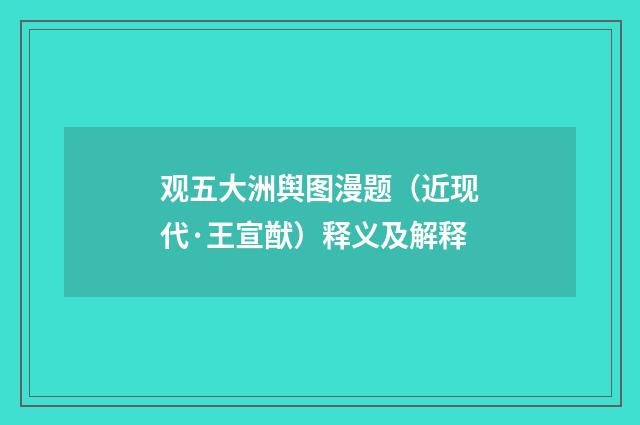 观五大洲舆图漫题（近现代·王宣猷）释义及解释