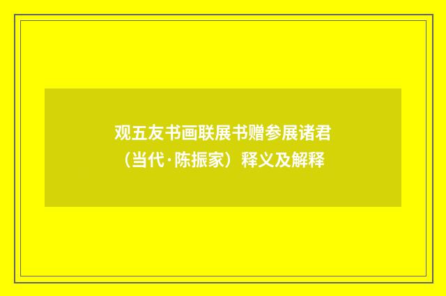 观五友书画联展书赠参展诸君（当代·陈振家）释义及解释