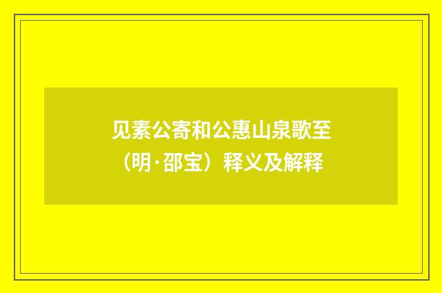 见素公寄和公惠山泉歌至（明·邵宝）释义及解释