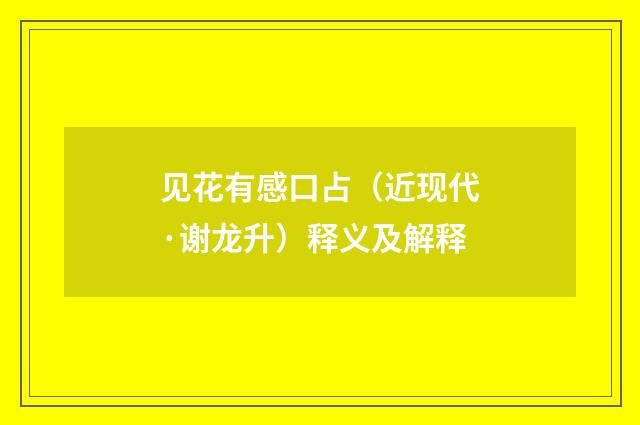 见花有感口占（近现代·谢龙升）释义及解释