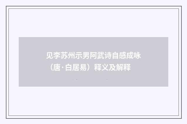 见李苏州示男阿武诗自感成咏（唐·白居易）释义及解释