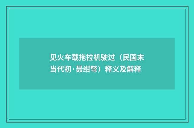见火车载拖拉机驶过（民国末当代初·聂绀弩）释义及解释