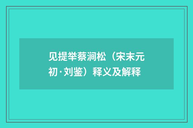 见提举蔡涧松（宋末元初·刘鉴）释义及解释