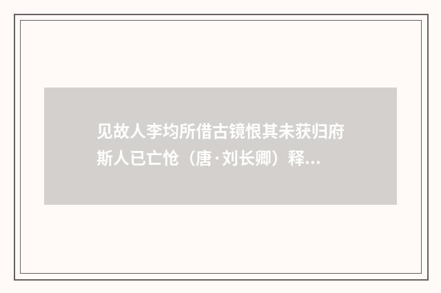 见故人李均所借古镜恨其未获归府斯人已亡怆（唐·刘长卿）释义及解释