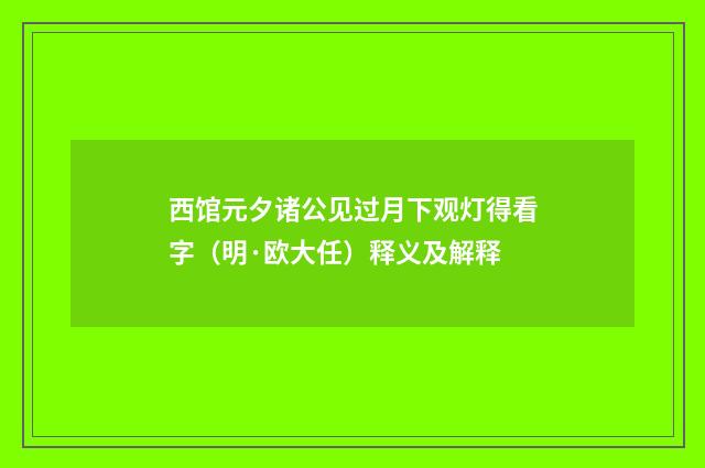 西馆元夕诸公见过月下观灯得看字（明·欧大任）释义及解释