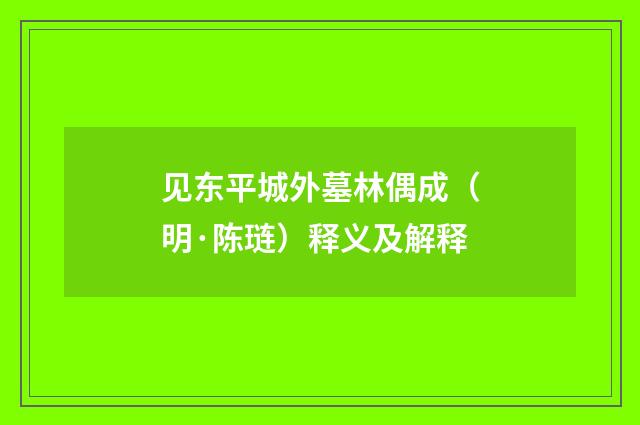 见东平城外墓林偶成（明·陈琏）释义及解释