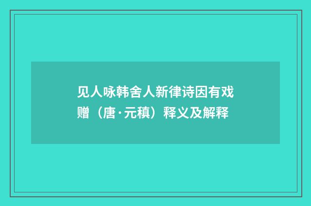 见人咏韩舍人新律诗因有戏赠（唐·元稹）释义及解释