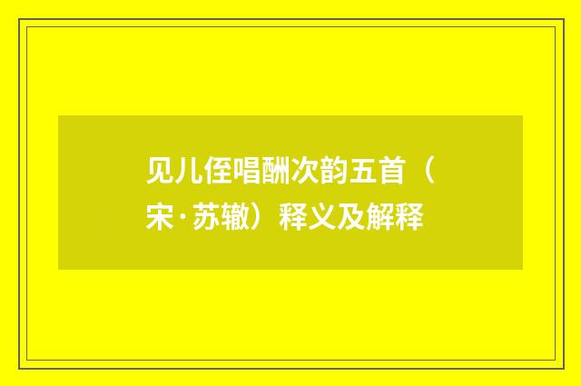 见儿侄唱酬次韵五首（宋·苏辙）释义及解释