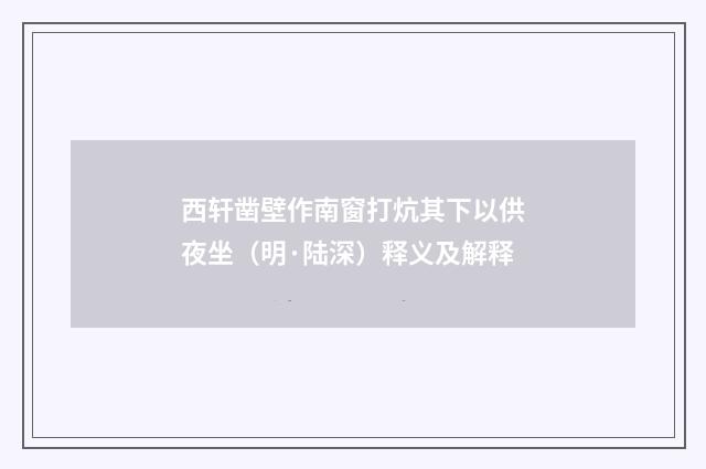西轩凿壁作南窗打炕其下以供夜坐（明·陆深）释义及解释