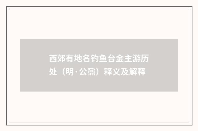 西郊有地名钓鱼台金主游历处（明·公鼐）释义及解释