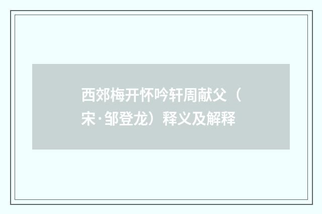 西郊梅开怀吟轩周献父（宋·邹登龙）释义及解释