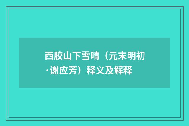 西胶山下雪晴（元末明初·谢应芳）释义及解释