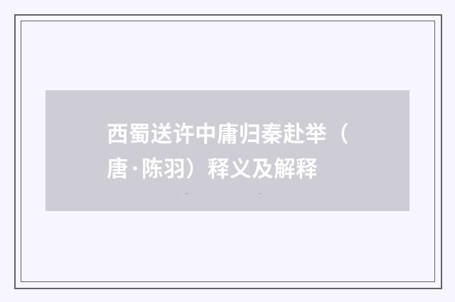 西蜀送许中庸归秦赴举（唐·陈羽）释义及解释