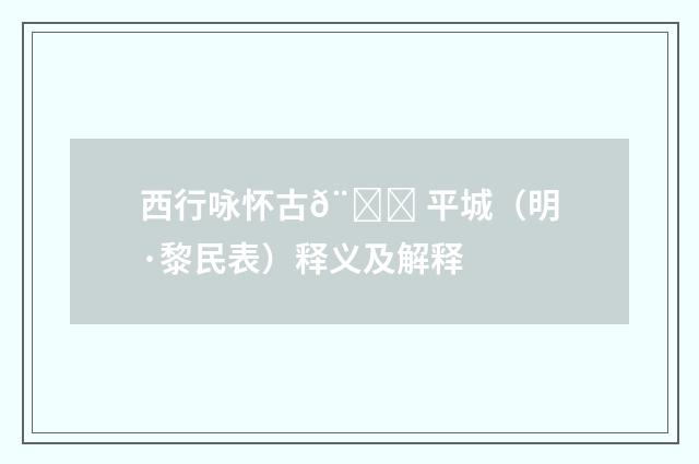 西行咏怀古𨁂 平城（明·黎民表）释义及解释