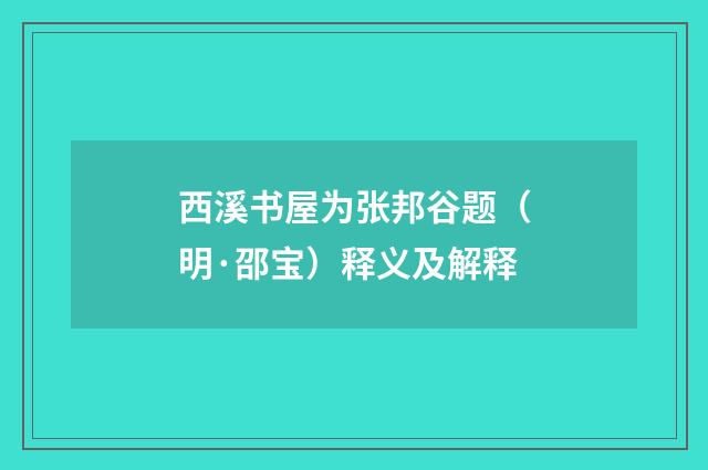 西溪书屋为张邦谷题（明·邵宝）释义及解释