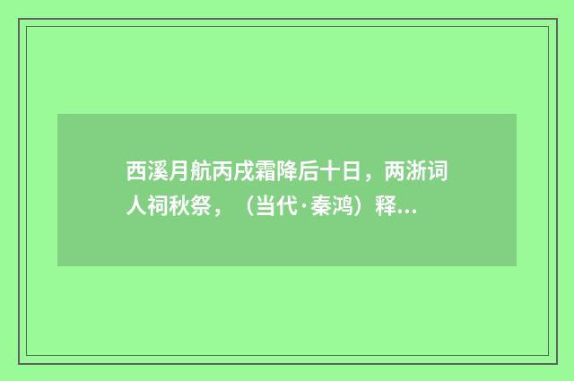 西溪月航丙戌霜降后十日，两浙词人祠秋祭，（当代·秦鸿）释义及解释