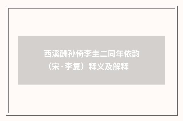 西溪酬孙倚李圭二同年依韵（宋·李复）释义及解释