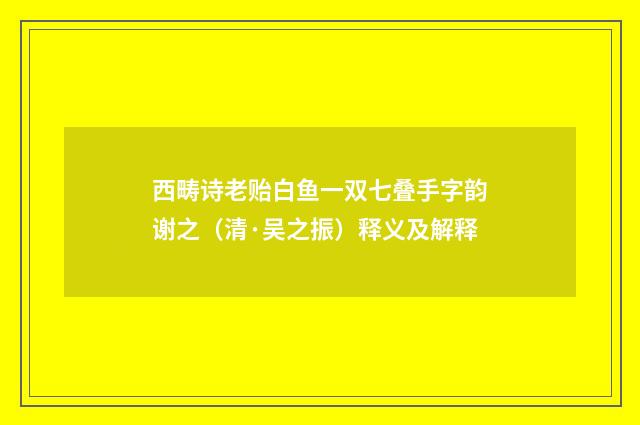 西畴诗老贻白鱼一双七叠手字韵谢之（清·吴之振）释义及解释