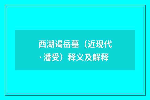 西湖谒岳墓（近现代·潘受）释义及解释