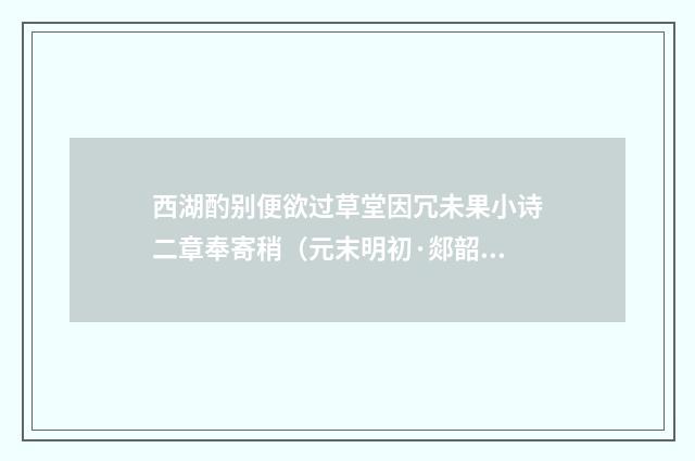 西湖酌别便欲过草堂因冗未果小诗二章奉寄稍（元末明初·郯韶）释义及解释