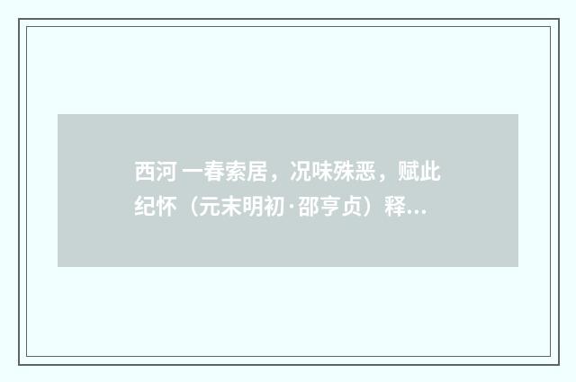 西河 一春索居，况味殊恶，赋此纪怀（元末明初·邵亨贞）释义及解释