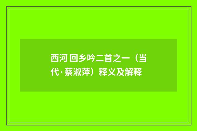 西河 回乡吟二首之一（当代·蔡淑萍）释义及解释