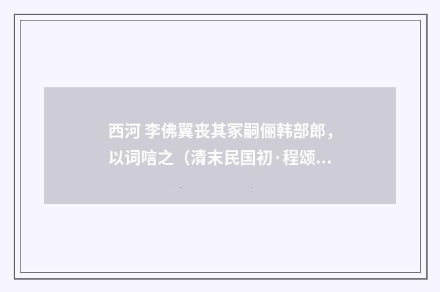 西河 李佛翼丧其冢嗣俪韩部郎，以词唁之（清末民国初·程颂万）释义及解释