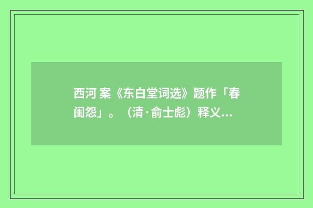西河 案《东白堂词选》题作「春闺怨」。（清·俞士彪）释义及解释
