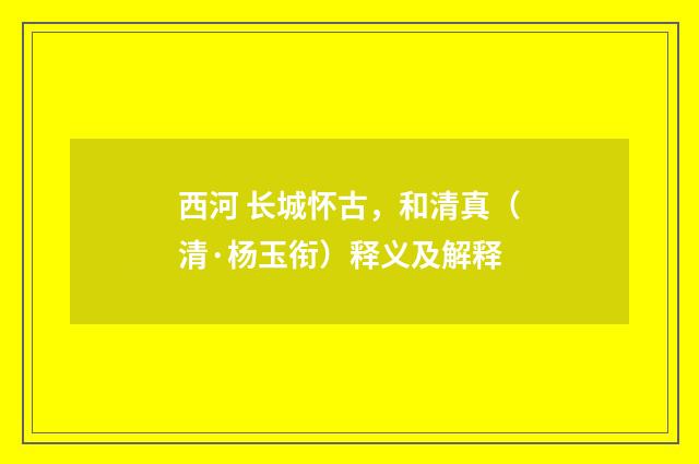 西河 长城怀古，和清真（清·杨玉衔）释义及解释