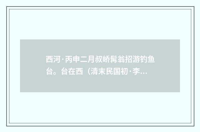 西河·丙申二月叔峤髯翁招游钓鱼台。台在西（清末民国初·李岳瑞）释义及解释