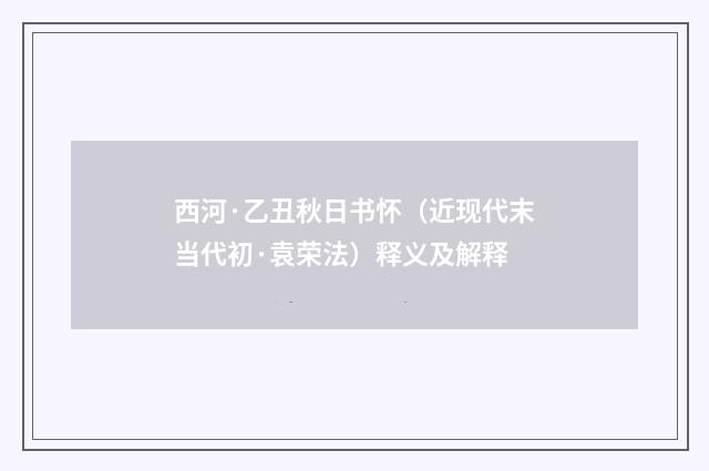 西河·乙丑秋日书怀（近现代末当代初·袁荣法）释义及解释