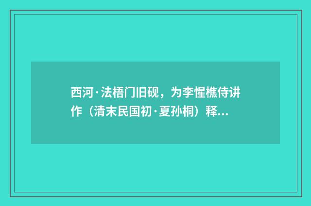 西河·法梧门旧砚，为李惺樵侍讲作（清末民国初·夏孙桐）释义及解释