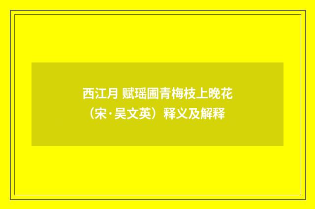 西江月 赋瑶圃青梅枝上晚花（宋·吴文英）释义及解释
