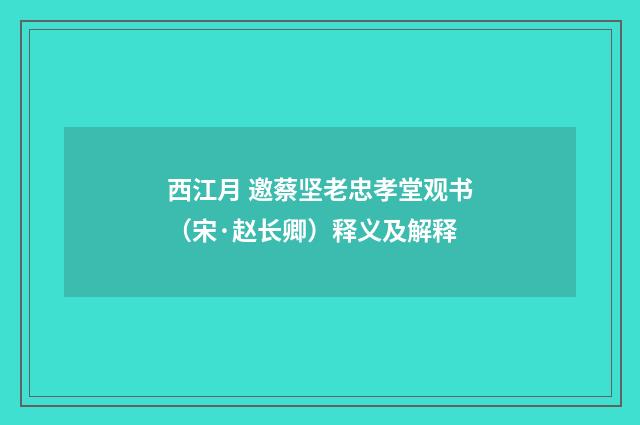 西江月 邀蔡坚老忠孝堂观书（宋·赵长卿）释义及解释