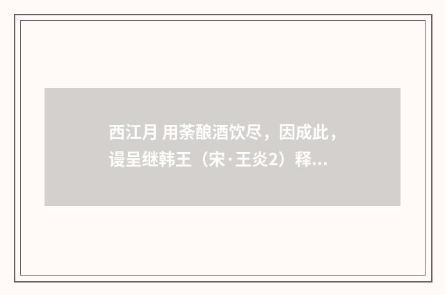 西江月 用荼酿酒饮尽，因成此，谩呈继韩王（宋·王炎2）释义及解释